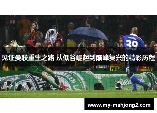 见证曼联重生之路 从低谷崛起到巅峰复兴的精彩历程