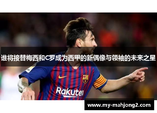 谁将接替梅西和C罗成为西甲的新偶像与领袖的未来之星