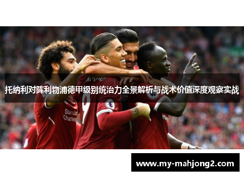 托纳利对阵利物浦德甲级别统治力全景解析与战术价值深度观察实战 托纳利对阵利物浦德甲级别统治力全景解析与战术价值深度观察实战