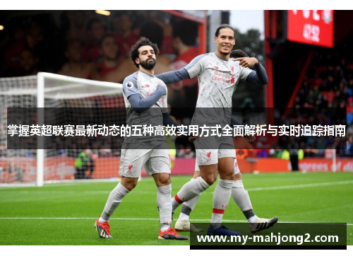 掌握英超联赛最新动态的五种高效实用方式全面解析与实时追踪指南
