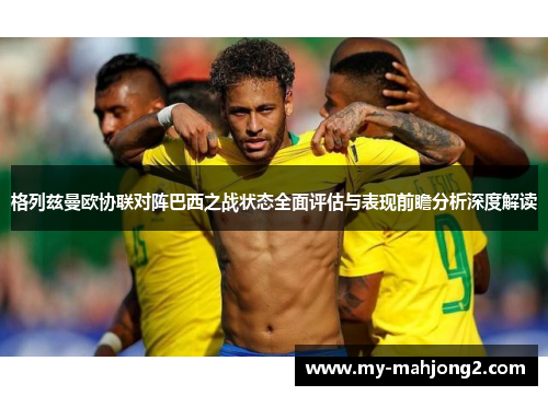 格列兹曼欧协联对阵巴西之战状态全面评估与表现前瞻分析深度解读