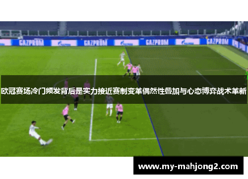 欧冠赛场冷门频发背后是实力接近赛制变革偶然性叠加与心态博弈战术革新 欧冠赛场冷门频发背后是实力接近赛制变革偶然性叠加与心态博弈战术革新