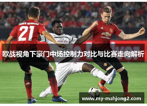 欧战视角下豪门中场控制力对比与比赛走向解析