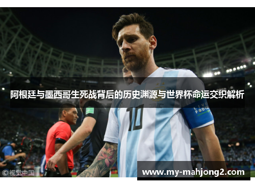 阿根廷与墨西哥生死战背后的历史渊源与世界杯命运交织解析 阿根廷与墨西哥生死战背后的历史渊源与世界杯命运交织解析