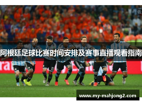 阿根廷足球比赛时间安排及赛事直播观看指南 阿根廷足球比赛时间安排及赛事直播观看指南
