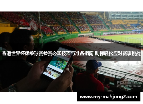 香港世界杯保龄球赛参赛必知技巧与准备指南 助你轻松应对赛事挑战