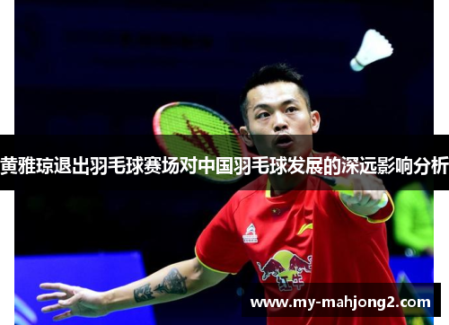 黄雅琼退出羽毛球赛场对中国羽毛球发展的深远影响分析 黄雅琼退出羽毛球赛场对中国羽毛球发展的深远影响分析