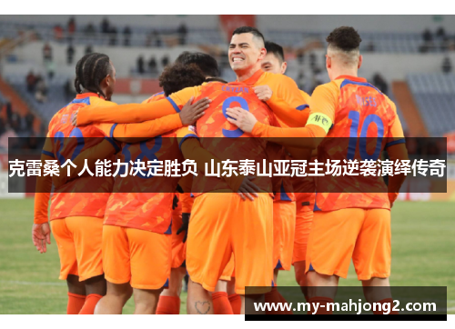 克雷桑个人能力决定胜负 山东泰山亚冠主场逆袭演绎传奇