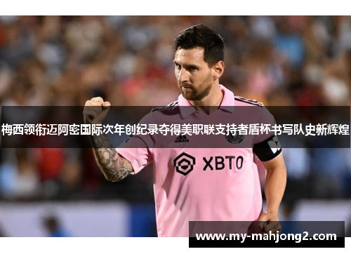 梅西领衔迈阿密国际次年创纪录夺得美职联支持者盾杯书写队史新辉煌 梅西领衔迈阿密国际次年创纪录夺得美职联支持者盾杯书写队史新辉煌