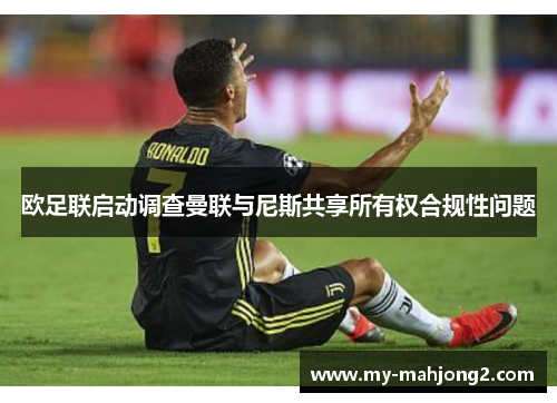欧足联启动调查曼联与尼斯共享所有权合规性问题 欧足联启动调查曼联与尼斯共享所有权合规性问题