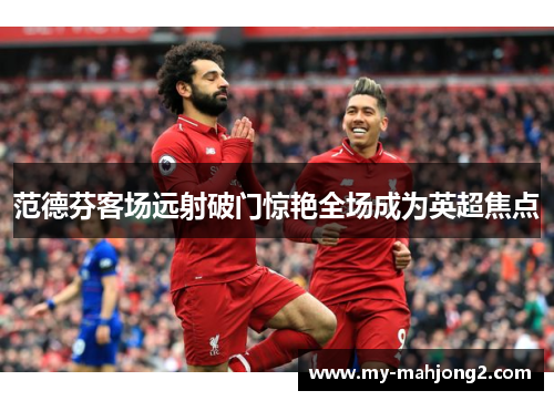 范德芬客场远射破门惊艳全场成为英超焦点 范德芬客场远射破门惊艳全场成为英超焦点