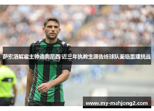 萨索洛解雇主帅迪奥尼西 近三年执教生涯告终球队面临重建挑战 萨索洛解雇主帅迪奥尼西 近三年执教生涯告终球队面临重建挑战