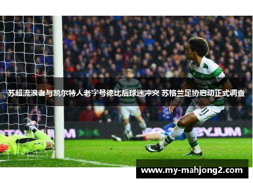 苏超流浪者与凯尔特人老字号德比后球迷冲突 苏格兰足协启动正式调查 苏超流浪者与凯尔特人老字号德比后球迷冲突 苏格兰足协启动正式调查