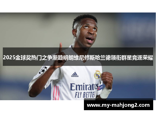 2025金球奖热门之争渐趋明朗维尼修斯哈兰德领衔群星竞逐荣耀 2025金球奖热门之争渐趋明朗维尼修斯哈兰德领衔群星竞逐荣耀