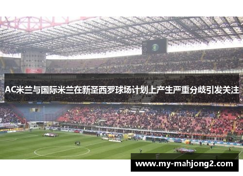 AC米兰与国际米兰在新圣西罗球场计划上产生严重分歧引发关注 AC米兰与国际米兰在新圣西罗球场计划上产生严重分歧引发关注