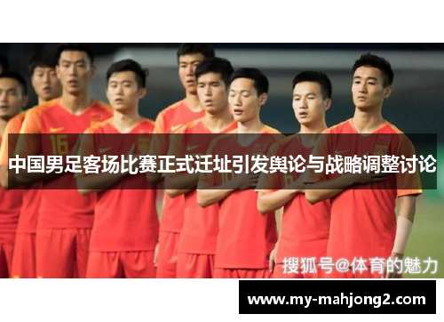 中国男足客场比赛正式迁址引发舆论与战略调整讨论 中国男足客场比赛正式迁址引发舆论与战略调整讨论