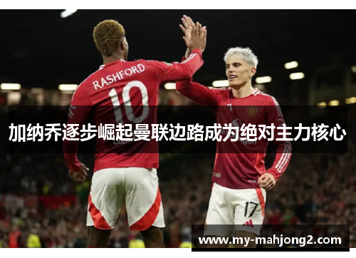 加纳乔逐步崛起曼联边路成为绝对主力核心 加纳乔逐步崛起曼联边路成为绝对主力核心