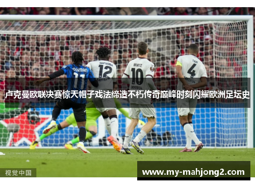 卢克曼欧联决赛惊天帽子戏法缔造不朽传奇巅峰时刻闪耀欧洲足坛史 卢克曼欧联决赛惊天帽子戏法缔造不朽传奇巅峰时刻闪耀欧洲足坛史