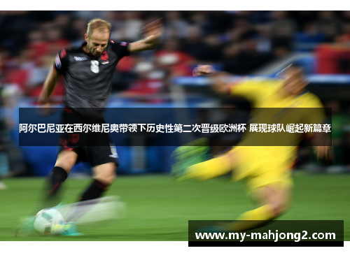 阿尔巴尼亚在西尔维尼奥带领下历史性第二次晋级欧洲杯 展现球队崛起新篇章