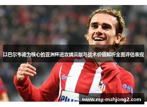 以巴尔韦德为核心的亚洲杯进攻端贡献与战术价值解析全面评估表现