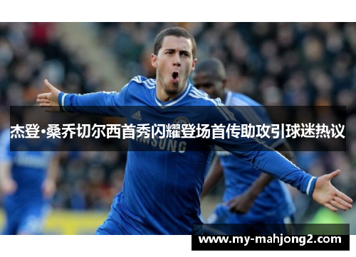 杰登·桑乔切尔西首秀闪耀登场首传助攻引球迷热议 杰登·桑乔切尔西首秀闪耀登场首传助攻引球迷热议