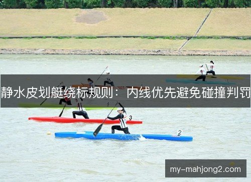 静水皮划艇绕标规则:内线优先避免碰撞判罚 静水皮划艇绕标规则:内线优先避免碰撞判罚