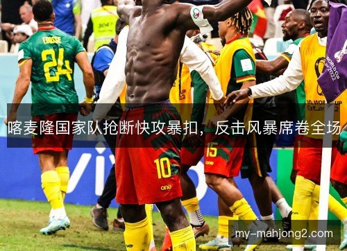 喀麦隆国家队抢断快攻暴扣，反击风暴席卷全场
